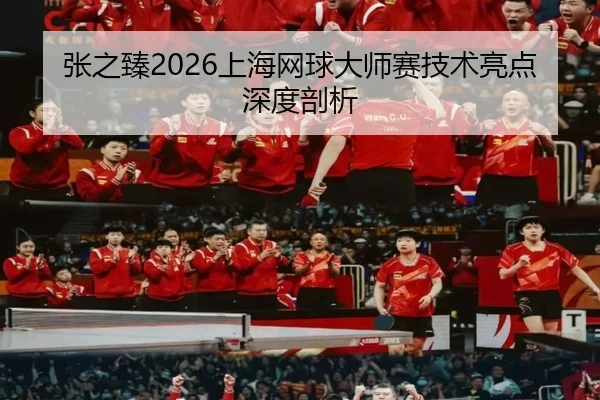 张之臻2026上海网球大师赛技术亮点深度剖析